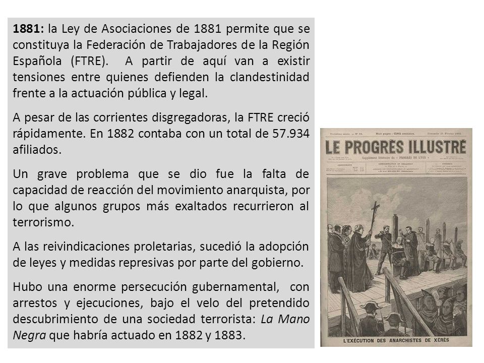 1881: la Ley de Asociaciones de 1881 permite que se constituya la Federación de Trabajadores de la Región Española (FTRE). A partir de aquí van a existir tensiones entre quienes defienden la clandestinidad frente a la actuación pública y legal.