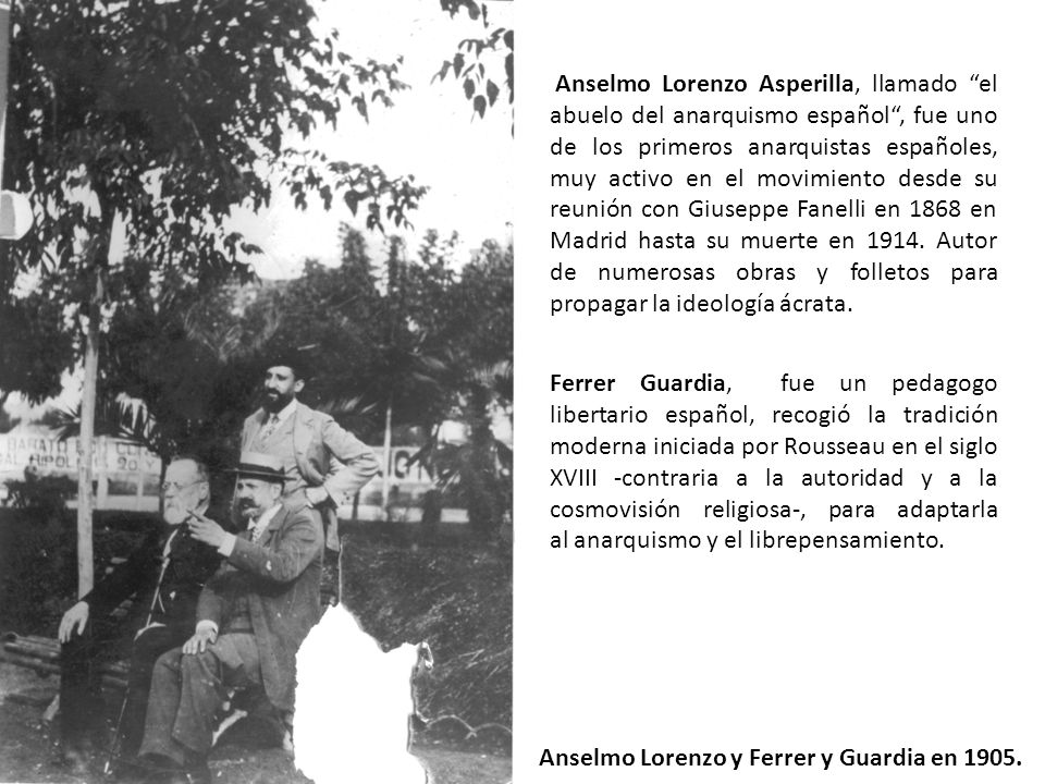 Anselmo Lorenzo Asperilla, llamado el abuelo del anarquismo español , fue uno de los primeros anarquistas españoles, muy activo en el movimiento desde su reunión con Giuseppe Fanelli en 1868 en Madrid hasta su muerte en Autor de numerosas obras y folletos para propagar la ideología ácrata.