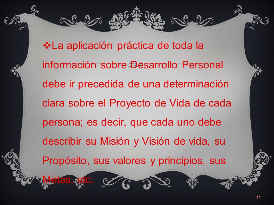 La aplicación práctica de toda la información sobre Desarrollo Personal debe ir precedida de una determinación clara sobre el Proyecto de Vida de cada persona; es decir, que cada uno debe describir su Misión y Visión de vida, su Propósito, sus valores y principios, sus Metas, etc.