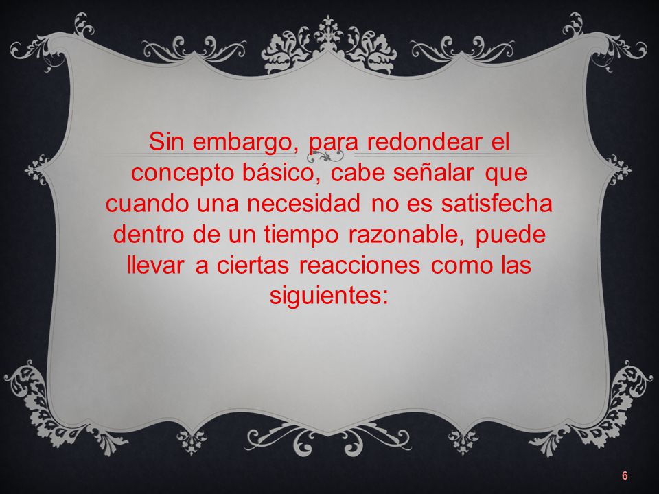 Sin embargo, para redondear el concepto básico, cabe señalar que cuando una necesidad no es satisfecha dentro de un tiempo razonable, puede llevar a ciertas reacciones como las siguientes: