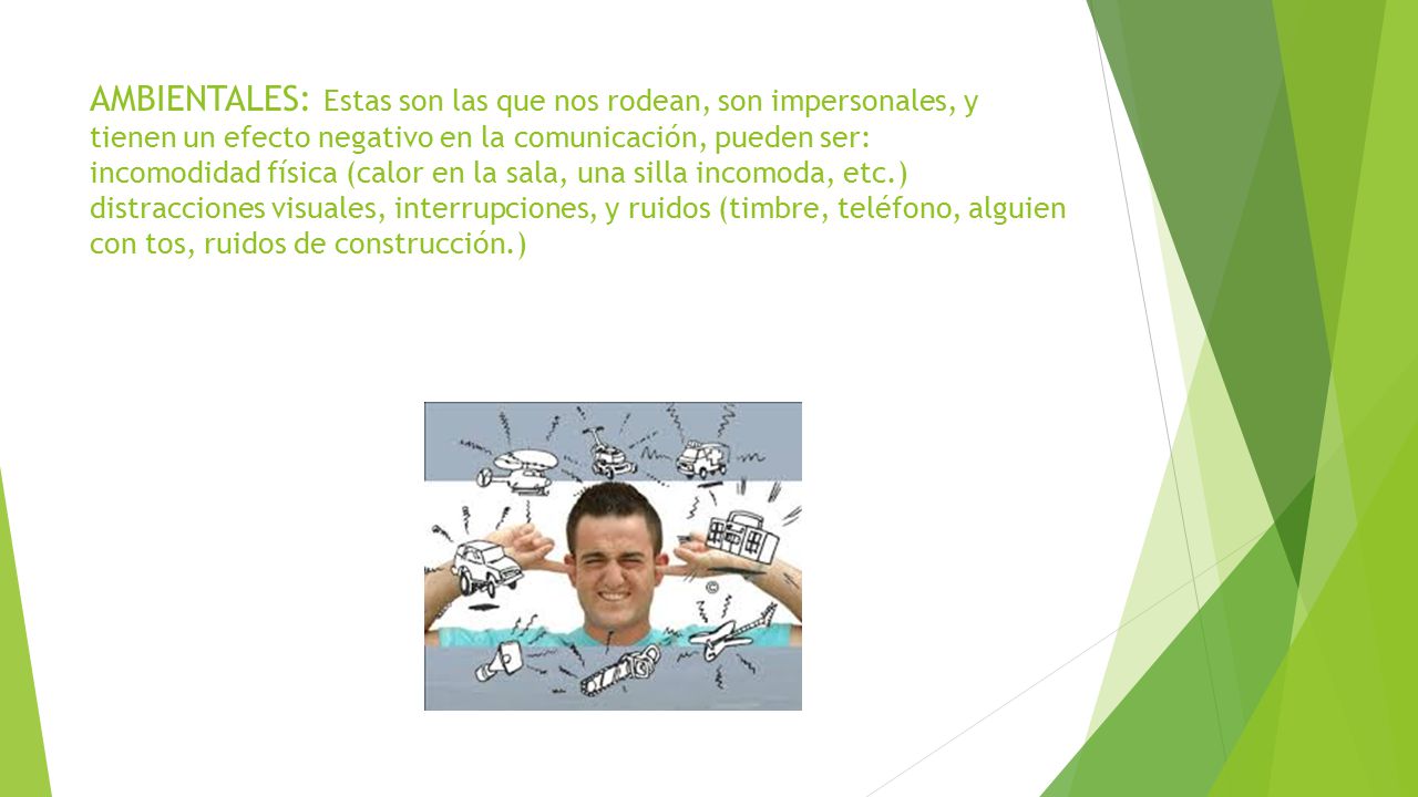AMBIENTALES: Estas son las que nos rodean, son impersonales, y tienen un efecto negativo en la comunicación, pueden ser: incomodidad física (calor en la sala, una silla incomoda, etc.) distracciones visuales, interrupciones, y ruidos (timbre, teléfono, alguien con tos, ruidos de construcción.)