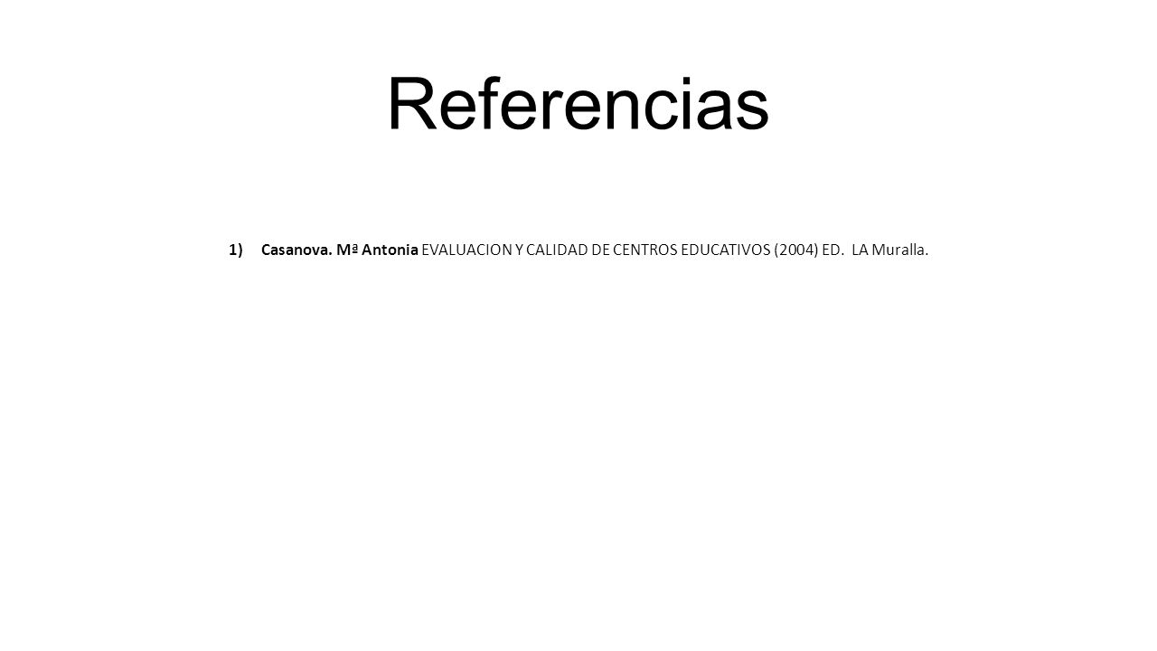 Referencias Casanova. Mª Antonia EVALUACION Y CALIDAD DE CENTROS EDUCATIVOS (2004) ED. LA Muralla.