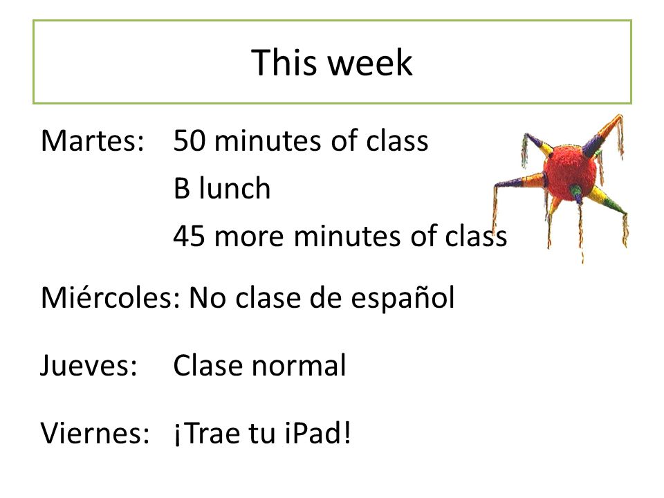 This week Martes: 50 minutes of class B lunch 45 more minutes of class Miércoles: No clase de español Jueves: Clase normal Viernes: ¡Trae tu iPad.