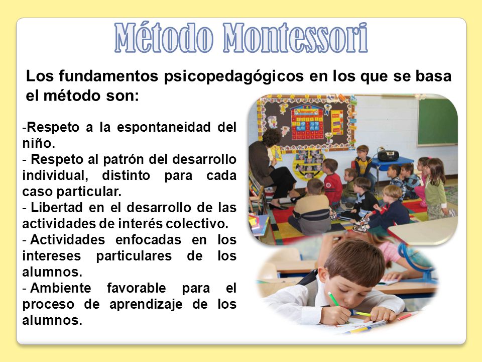 Método Montessori Los fundamentos psicopedagógicos en los que se basa el método son: Respeto a la espontaneidad del niño.