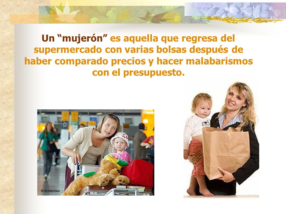 Un mujerón es aquella que regresa del supermercado con varias bolsas después de haber comparado precios y hacer malabarismos con el presupuesto.