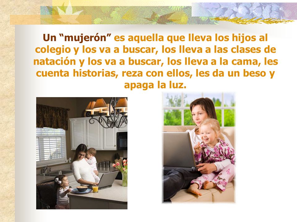 Un mujerón es aquella que lleva los hijos al colegio y los va a buscar, los lleva a las clases de natación y los va a buscar, los lleva a la cama, les cuenta historias, reza con ellos, les da un beso y apaga la luz.