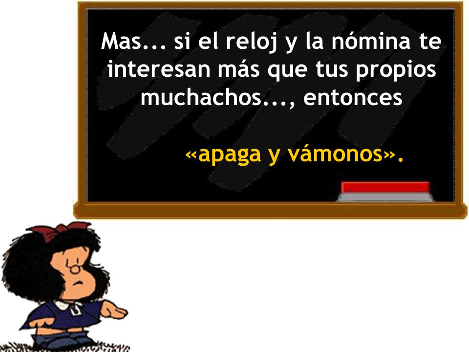 Mas... si el reloj y la nómina te interesan más que tus propios muchachos..., entonces