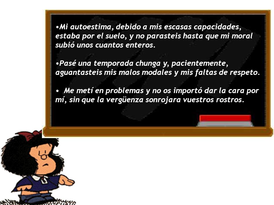 Mi autoestima, debido a mis escasas capacidades, estaba por el suelo, y no parasteis hasta que mi moral subió unos cuantos enteros.