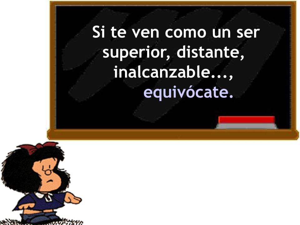 Si te ven como un ser superior, distante, inalcanzable..., equivócate.