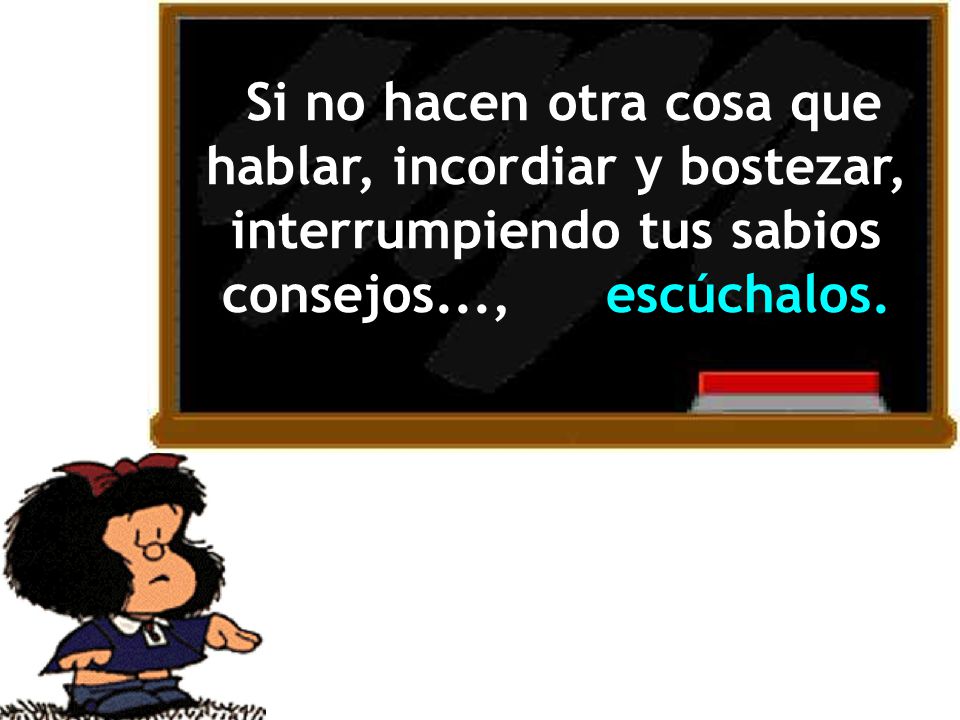 Si no hacen otra cosa que hablar, incordiar y bostezar, interrumpiendo tus sabios consejos..., escúchalos.