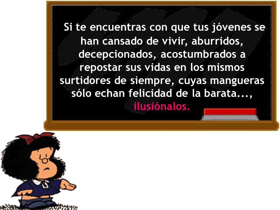 Si te encuentras con que tus jóvenes se han cansado de vivir, aburridos, decepcionados, acostumbrados a repostar sus vidas en los mismos surtidores de siempre, cuyas mangueras sólo echan felicidad de la barata...,