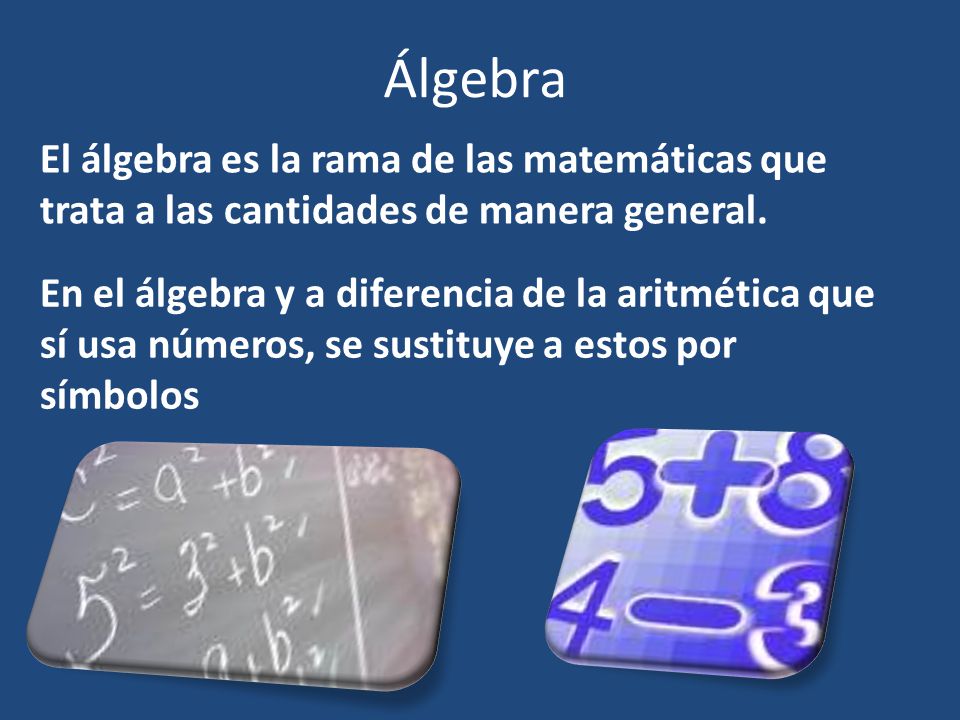 Álgebra El álgebra es la rama de las matemáticas que trata a las cantidades de manera general.