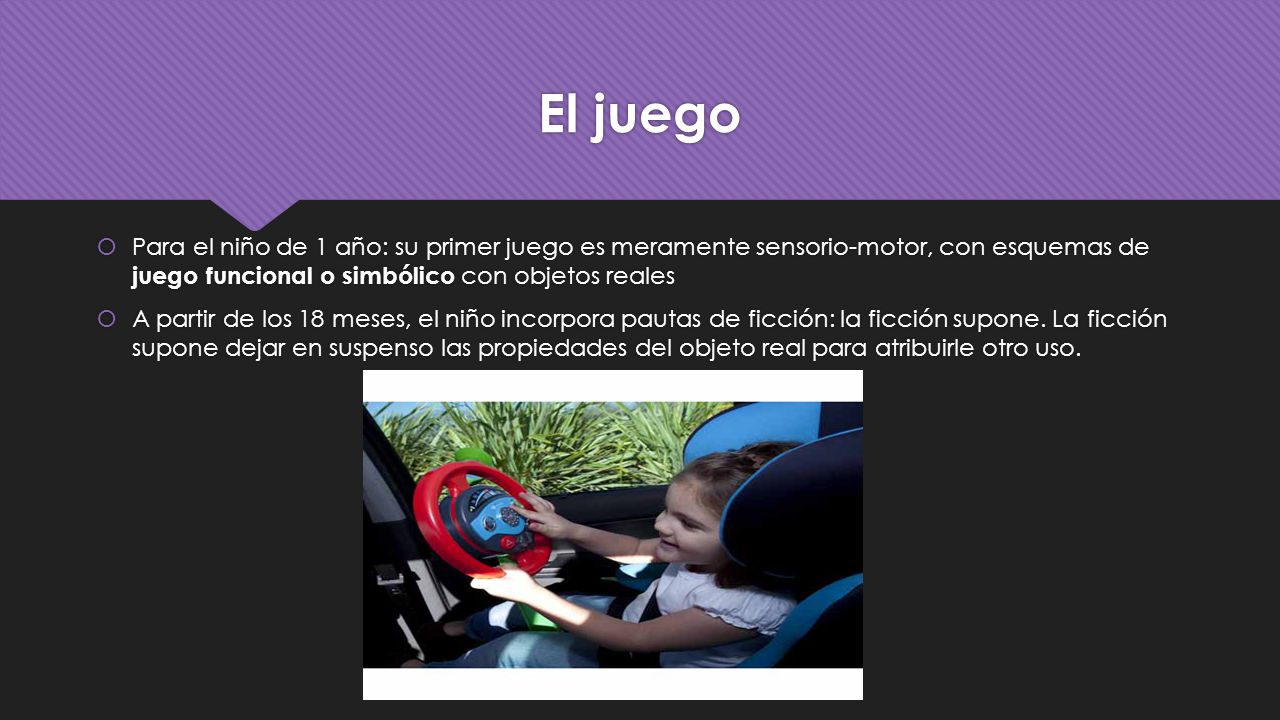 El juego Para el niño de 1 año: su primer juego es meramente sensorio-motor, con esquemas de juego funcional o simbólico con objetos reales.