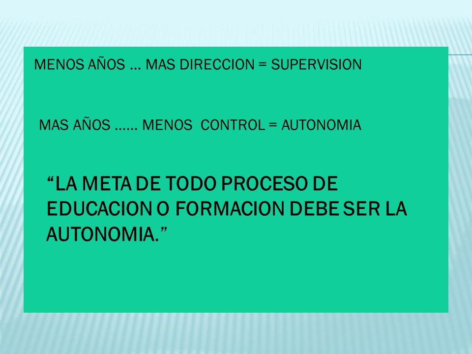 MENOS AÑOS … MAS DIRECCION = SUPERVISION MAS AÑOS …… MENOS CONTROL = AUTONOMIA LA META DE TODO PROCESO DE EDUCACION O FORMACION DEBE SER LA AUTONOMIA.