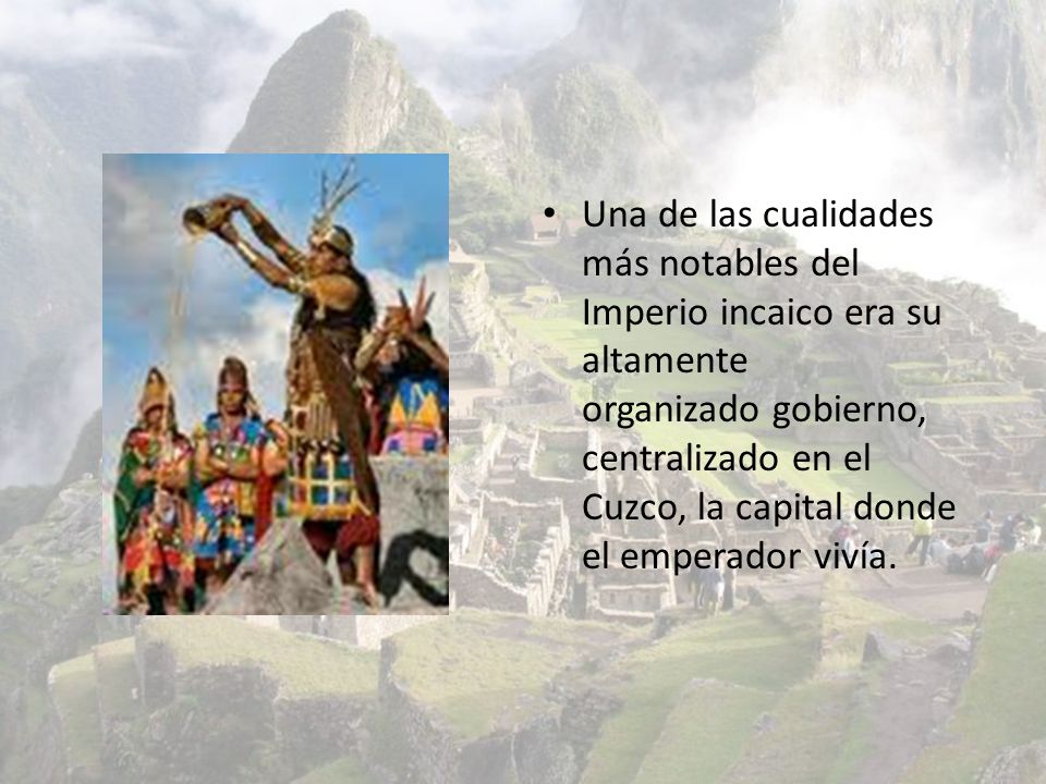 Una de las cualidades más notables del Imperio incaico era su altamente organizado gobierno, centralizado en el Cuzco, la capital donde el emperador vivía.