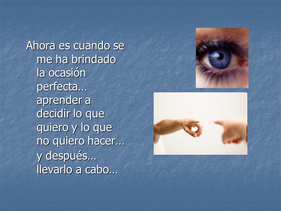 Ahora es cuando se me ha brindado la ocasión perfecta… aprender a decidir lo que quiero y lo que no quiero hacer… y después… llevarlo a cabo…
