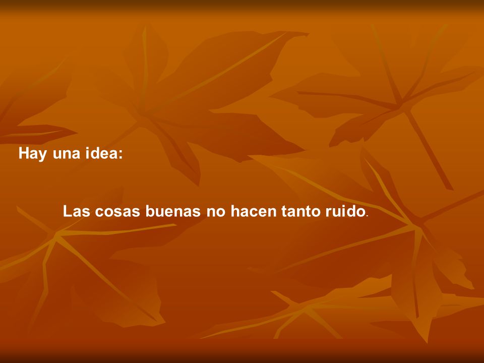 Hay una idea: Las cosas buenas no hacen tanto ruido.