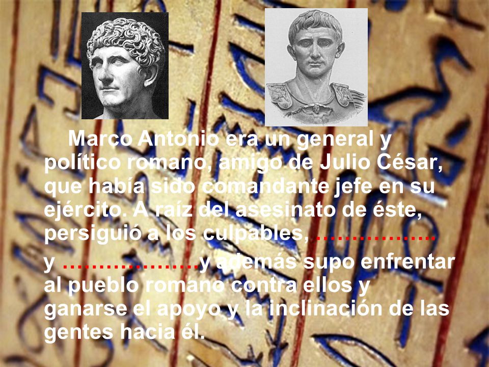 Marco Antonio era un general y político romano, amigo de Julio César, que había sido comandante jefe en su ejército. A raíz del asesinato de éste, persiguió a los culpables, ……………..