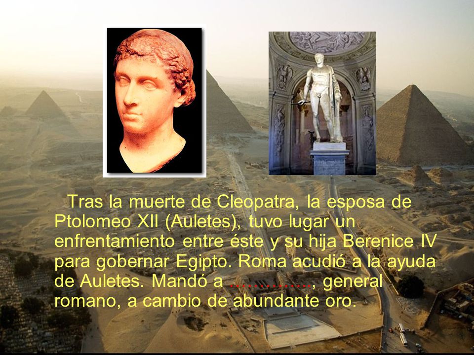 Tras la muerte de Cleopatra, la esposa de Ptolomeo XII (Auletes), tuvo lugar un enfrentamiento entre éste y su hija Berenice IV para gobernar Egipto.