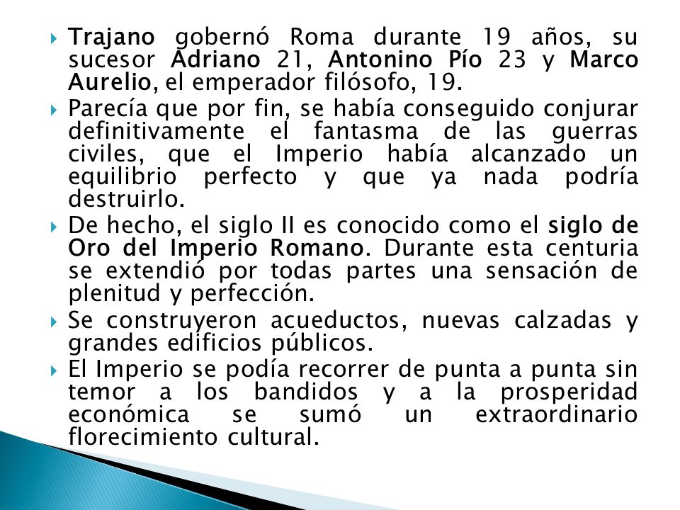 Trajano gobernó Roma durante 19 años, su sucesor Adriano 21, Antonino Pío 23 y Marco Aurelio, el emperador filósofo, 19.