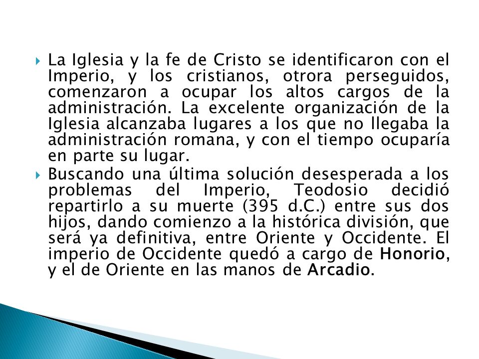 La Iglesia y la fe de Cristo se identificaron con el Imperio, y los cristianos, otrora perseguidos, comenzaron a ocupar los altos cargos de la administración. La excelente organización de la Iglesia alcanzaba lugares a los que no llegaba la administración romana, y con el tiempo ocuparía en parte su lugar.