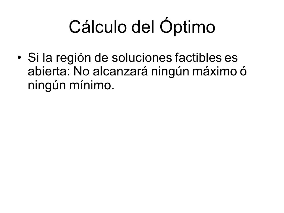 Cálculo del Óptimo Si la región de soluciones factibles es abierta: No alcanzará ningún máximo ó ningún mínimo.