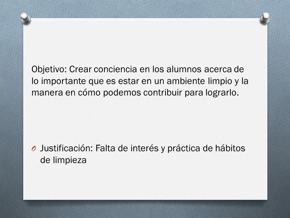Objetivo: Crear conciencia en los alumnos acerca de lo importante que es estar en un ambiente limpio y la manera en cómo podemos contribuir para lograrlo.