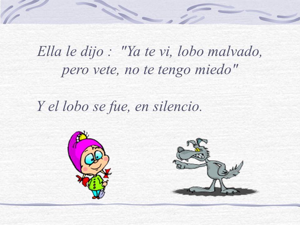 Ella le dijo : Ya te vi, lobo malvado, pero vete, no te tengo miedo