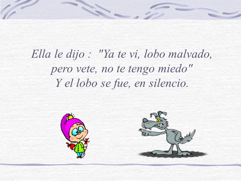 Ella le dijo : Ya te vi, lobo malvado, pero vete, no te tengo miedo