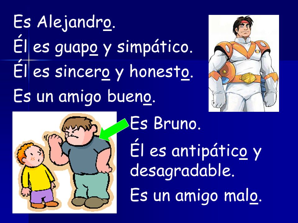Es Alejandro. Él es guapo y simpático. Él es sincero y honesto. Es un amigo bueno. Es Bruno. Él es antipático y desagradable.