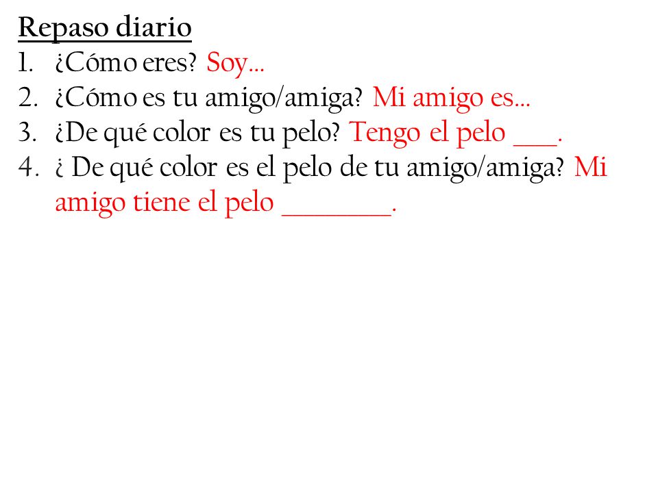 Repaso diario ¿Cómo eres Soy… ¿Cómo es tu amigo/amiga Mi amigo es… ¿De qué color es tu pelo Tengo el pelo ____.