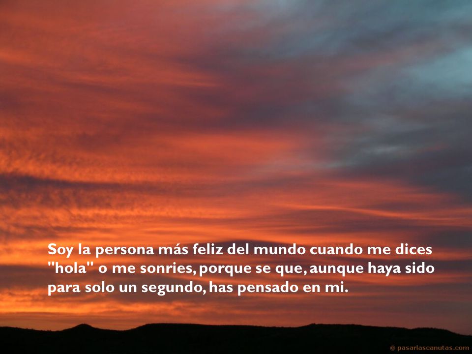 Soy la persona más feliz del mundo cuando me dices hola o me sonries, porque se que, aunque haya sido para solo un segundo, has pensado en mi.
