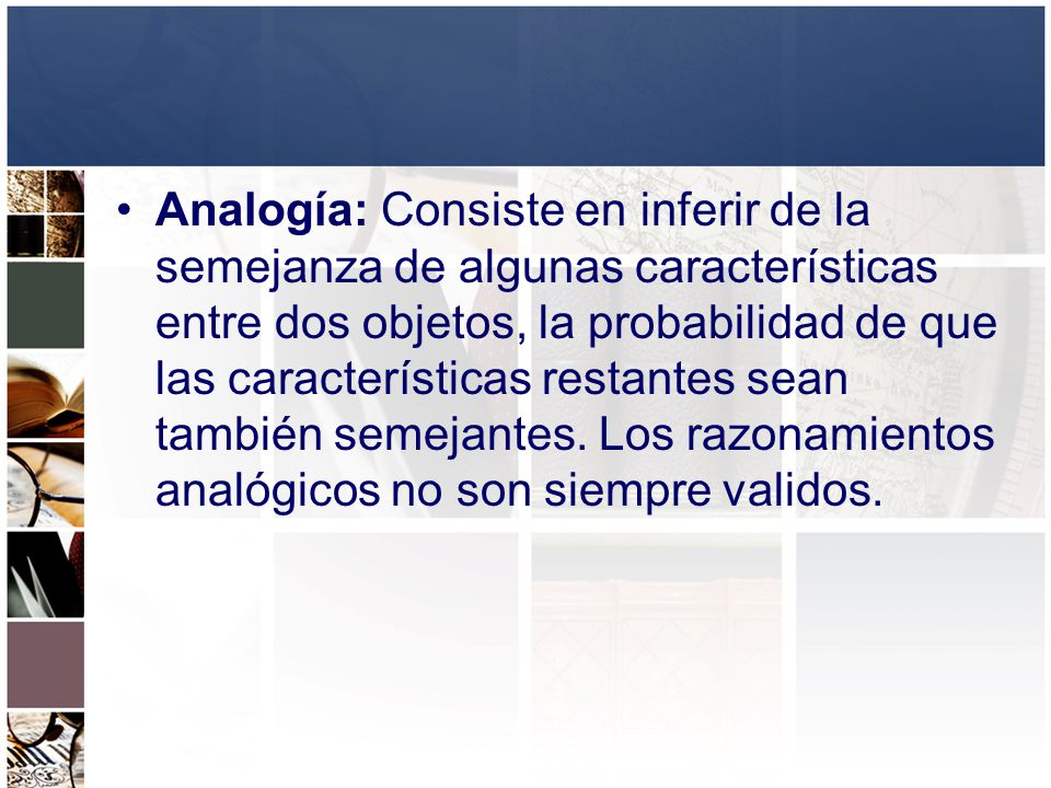 Analogía: Consiste en inferir de la semejanza de algunas características entre dos objetos, la probabilidad de que las características restantes sean también semejantes.