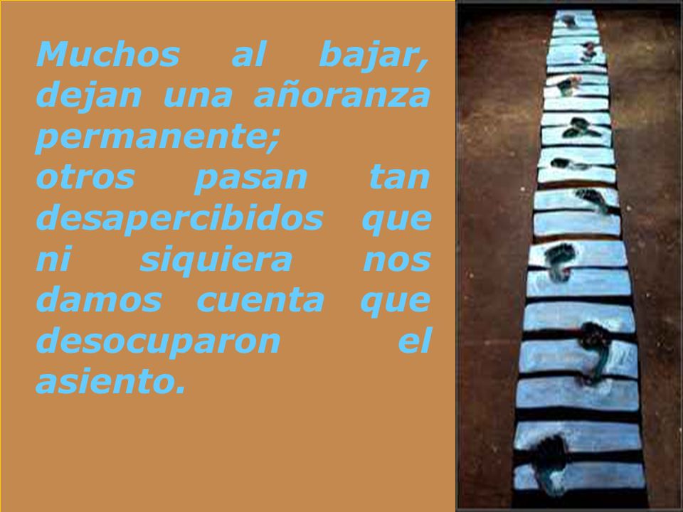 Muchos al bajar, dejan una añoranza permanente; otros pasan tan desapercibidos que ni siquiera nos damos cuenta que desocuparon el asiento.