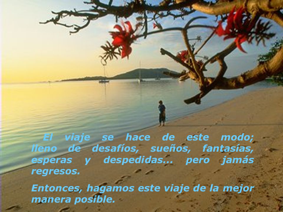 El viaje se hace de este modo; lleno de desafíos, sueños, fantasías, esperas y despedidas... pero jamás regresos.