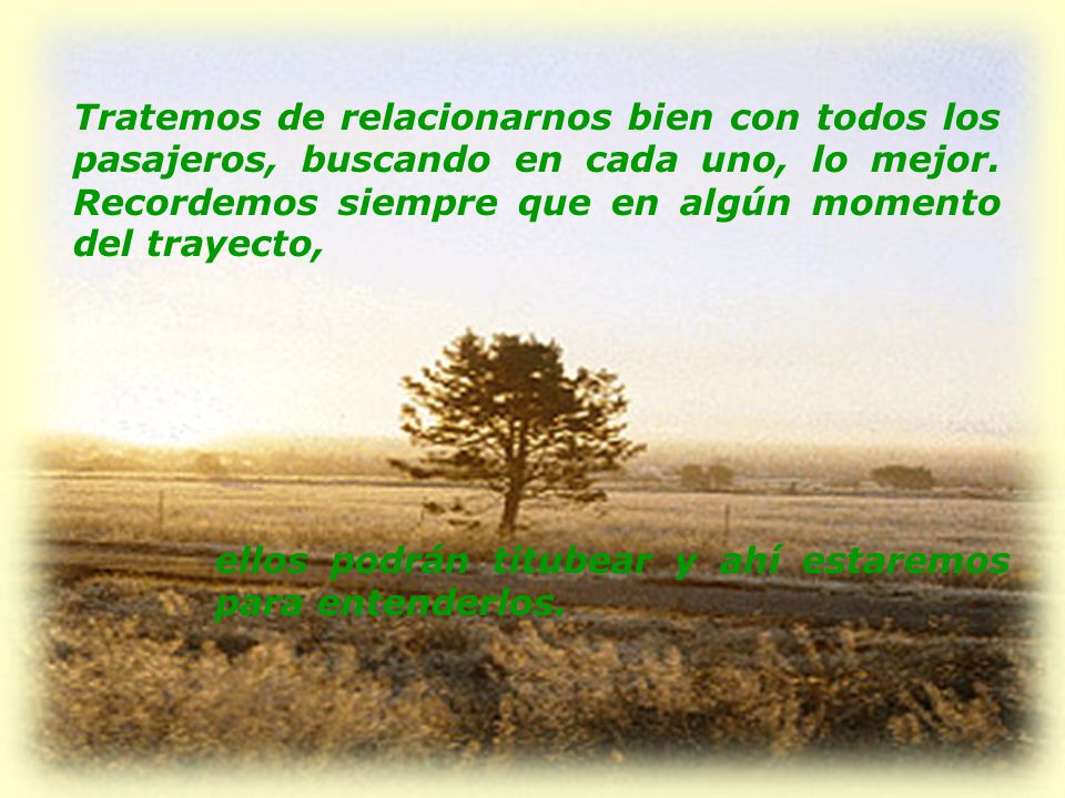 Tratemos de relacionarnos bien con todos los pasajeros, buscando en cada uno, lo mejor. Recordemos siempre que en algún momento del trayecto,