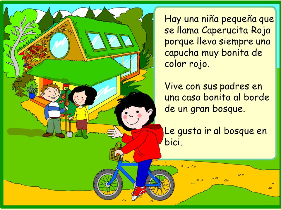 Hay una niña pequeña que se llama Caperucita Roja porque lleva siempre una capucha muy bonita de color rojo.