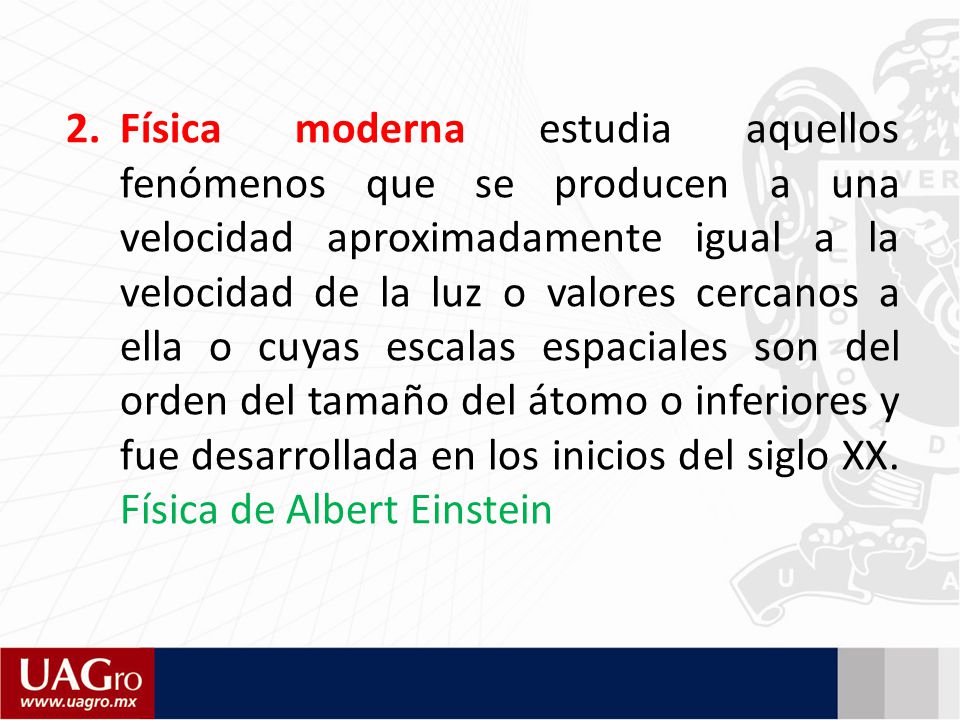 Física moderna estudia aquellos fenómenos que se producen a una velocidad aproximadamente igual a la velocidad de la luz o valores cercanos a ella o cuyas escalas espaciales son del orden del tamaño del átomo o inferiores y fue desarrollada en los inicios del siglo XX.