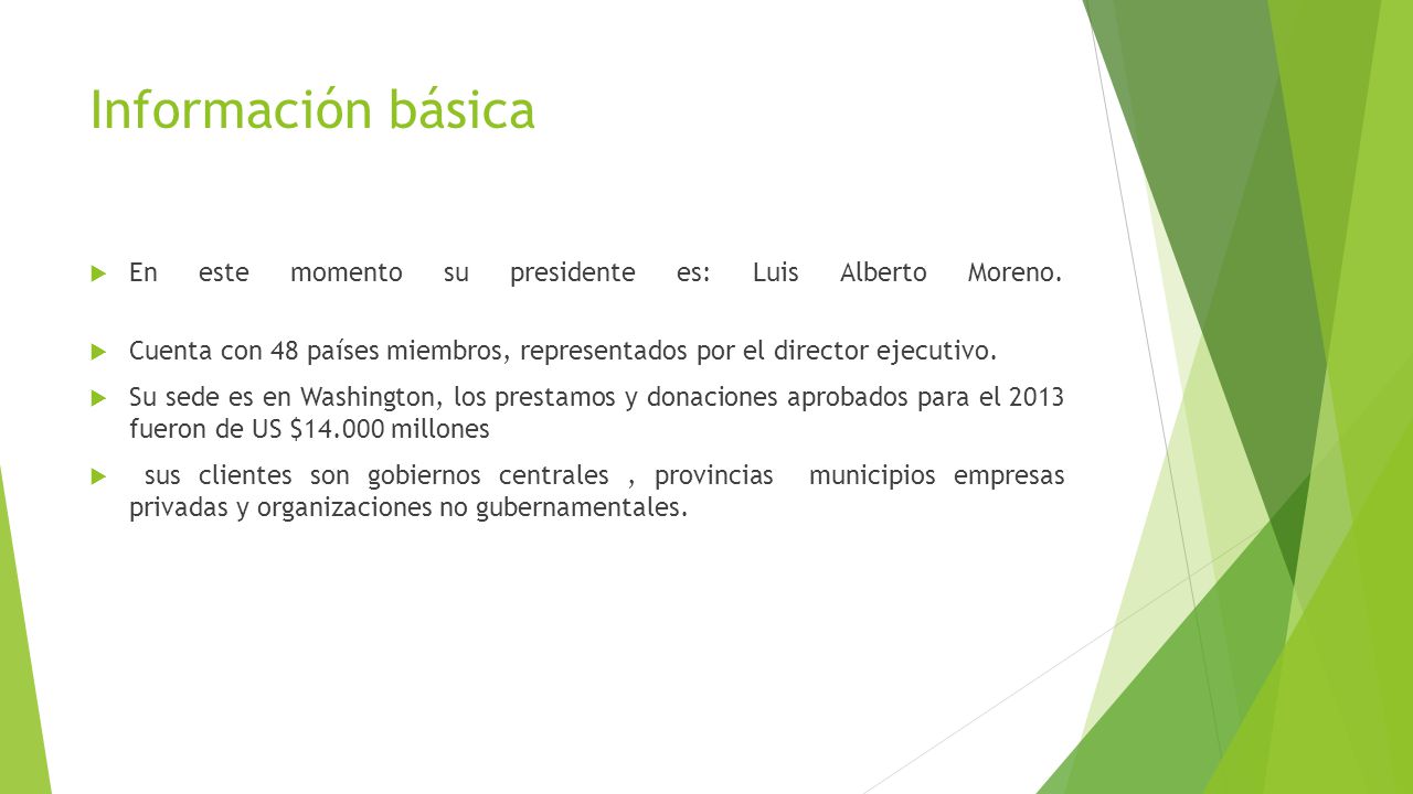 Información básica En este momento su presidente es: Luis Alberto Moreno. Cuenta con 48 países miembros, representados por el director ejecutivo.