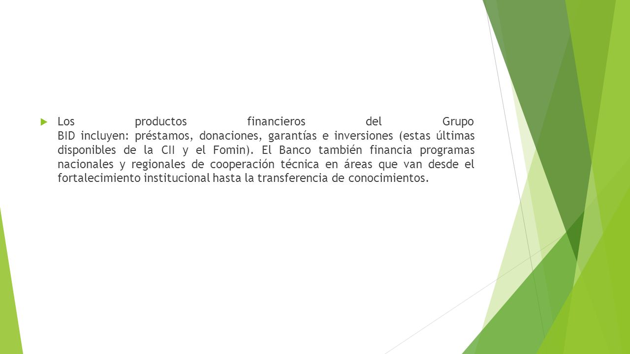 Los productos financieros del Grupo BID incluyen: préstamos, donaciones, garantías e inversiones (estas últimas disponibles de la CII y el Fomin).