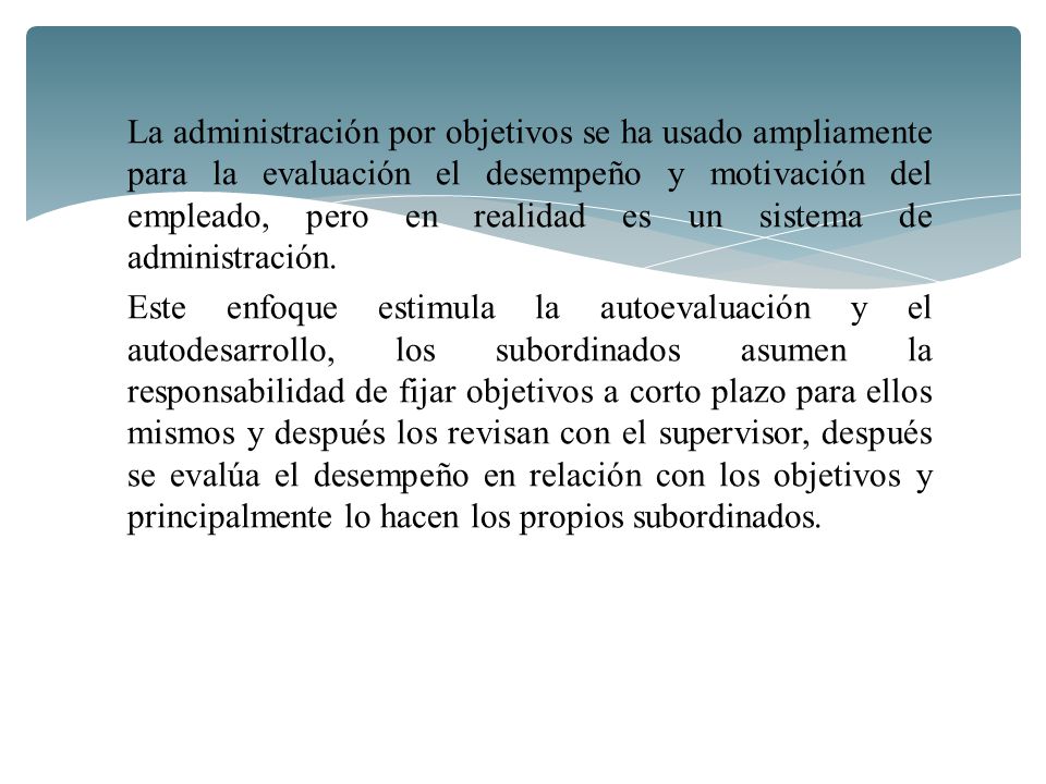 La administración por objetivos se ha usado ampliamente para la evaluación el desempeño y motivación del empleado, pero en realidad es un sistema de administración.