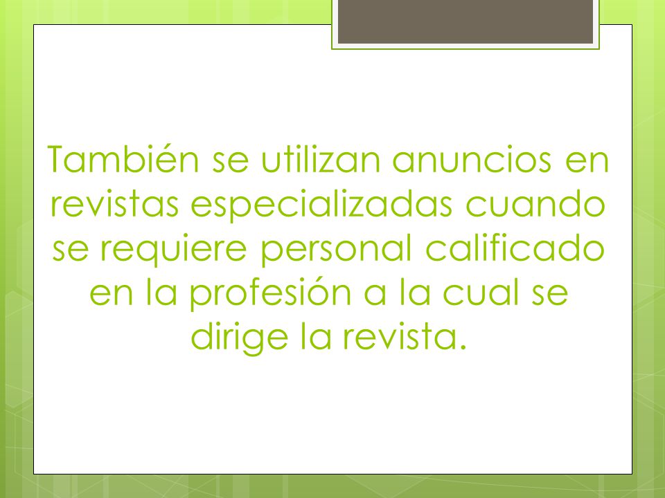 También se utilizan anuncios en revistas especializadas cuando se requiere personal calificado en la profesión a la cual se dirige la revista.
