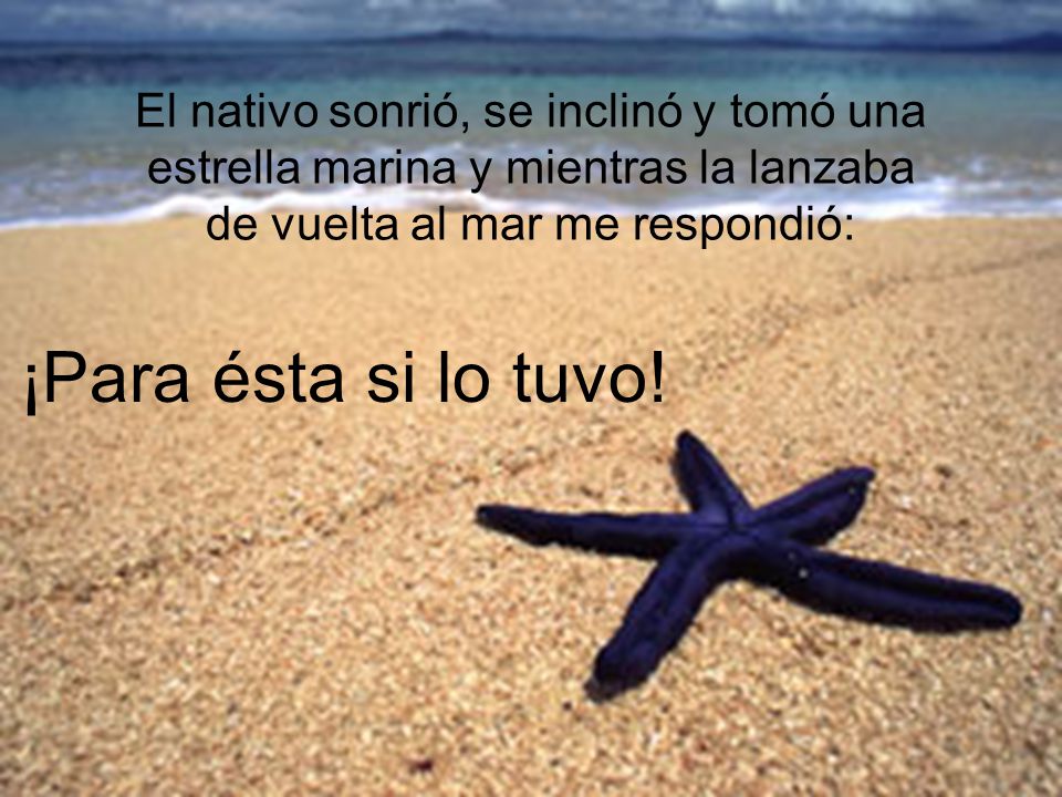 El nativo sonrió, se inclinó y tomó una estrella marina y mientras la lanzaba de vuelta al mar me respondió: