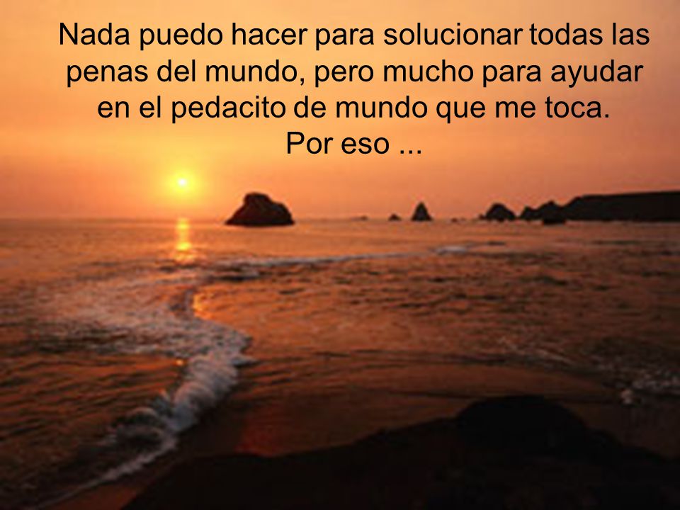 Nada puedo hacer para solucionar todas las penas del mundo, pero mucho para ayudar en el pedacito de mundo que me toca.
