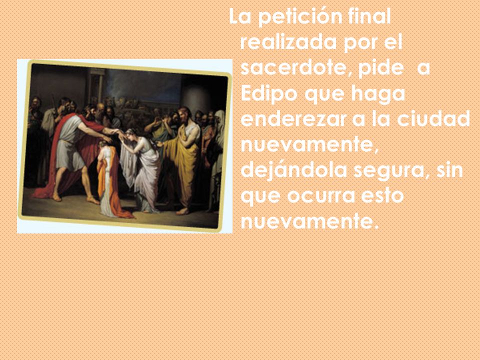 La petición final realizada por el sacerdote, pide a Edipo que haga enderezar a la ciudad nuevamente, dejándola segura, sin que ocurra esto nuevamente.