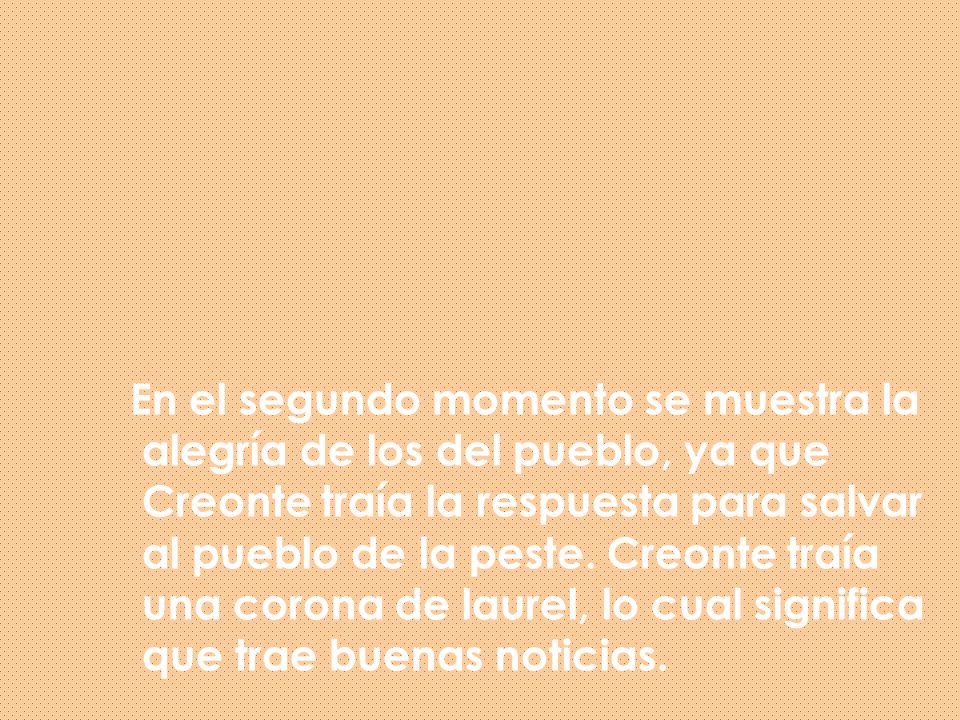 En el segundo momento se muestra la alegría de los del pueblo, ya que Creonte traía la respuesta para salvar al pueblo de la peste.