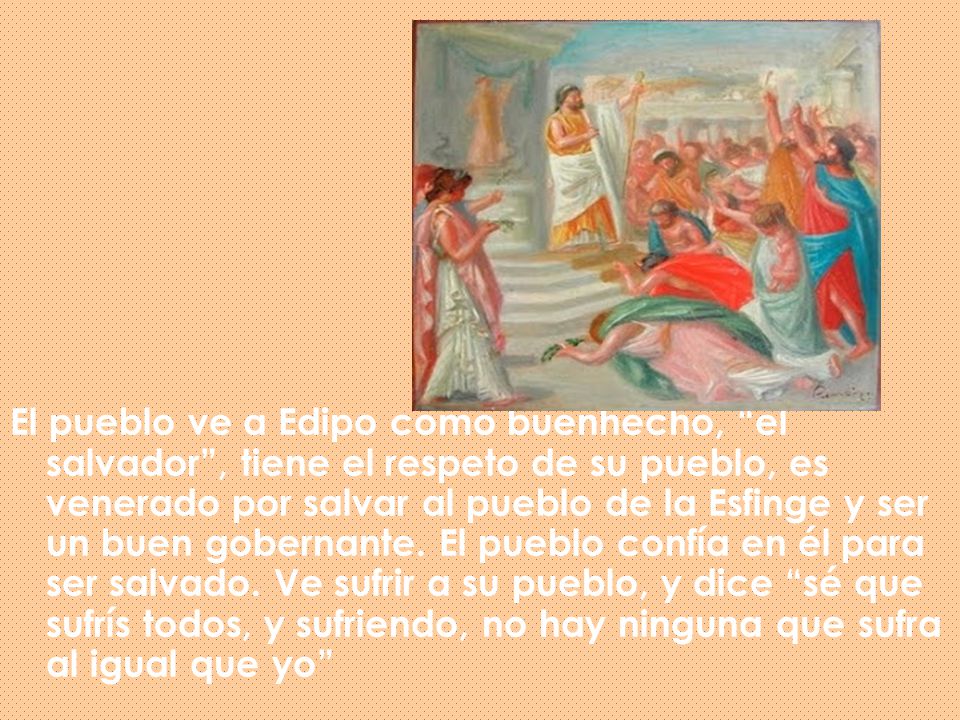 El pueblo ve a Edipo como buenhecho, el salvador , tiene el respeto de su pueblo, es venerado por salvar al pueblo de la Esfinge y ser un buen gobernante.