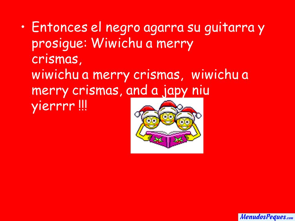 Entonces el negro agarra su guitarra y prosigue: Wiwichu a merry crismas, wiwichu a merry crismas, wiwichu a merry crismas, and a japy niu yierrrr !!!