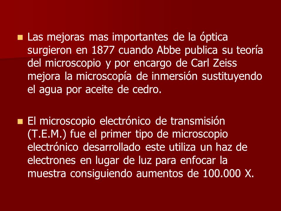 Las mejoras mas importantes de la óptica surgieron en 1877 cuando Abbe publica su teoría del microscopio y por encargo de Carl Zeiss mejora la microscopía de inmersión sustituyendo el agua por aceite de cedro.