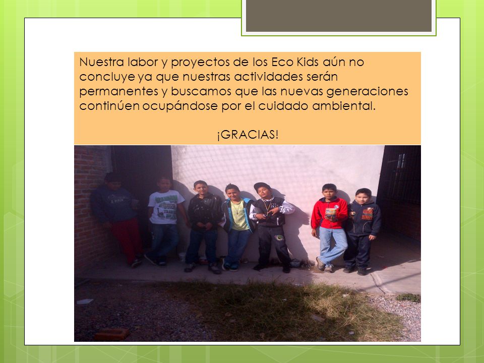 Nuestra labor y proyectos de los Eco Kids aún no concluye ya que nuestras actividades serán permanentes y buscamos que las nuevas generaciones continúen ocupándose por el cuidado ambiental.